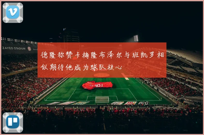 德隆称赞卡梅隆布泽尔与班凯罗相似期待他成为球队核心