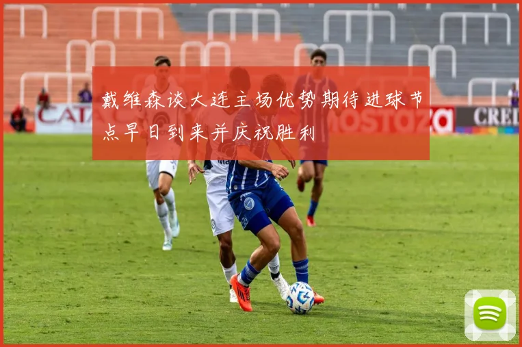 戴维森谈大连主场优势期待进球节点早日到来并庆祝胜利