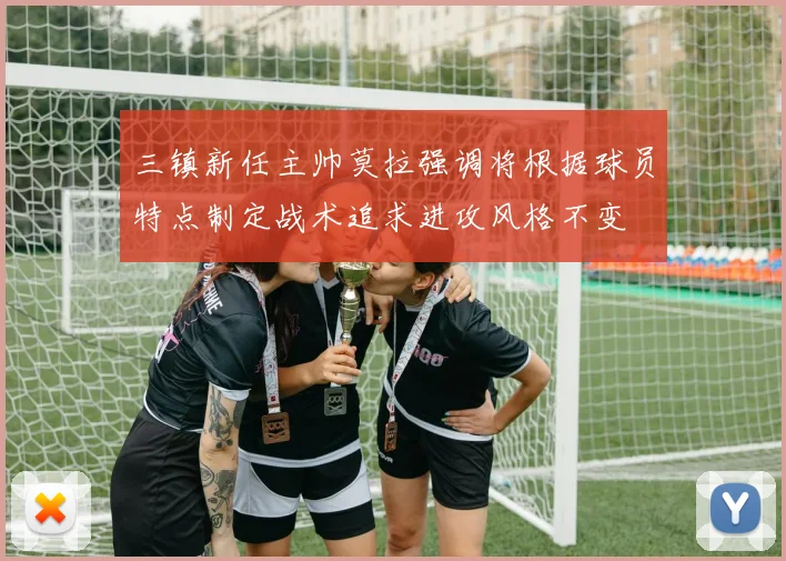 三镇新任主帅莫拉强调将根据球员特点制定战术追求进攻风格不变