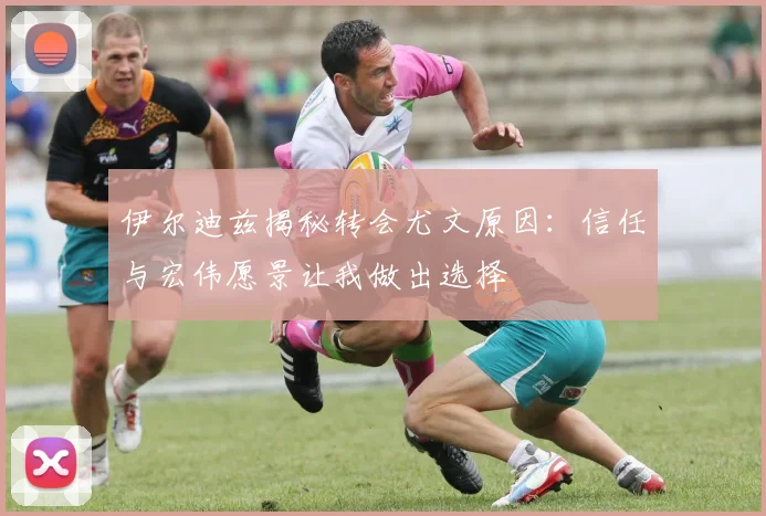 伊尔迪兹揭秘转会尤文原因：信任与宏伟愿景让我做出选择