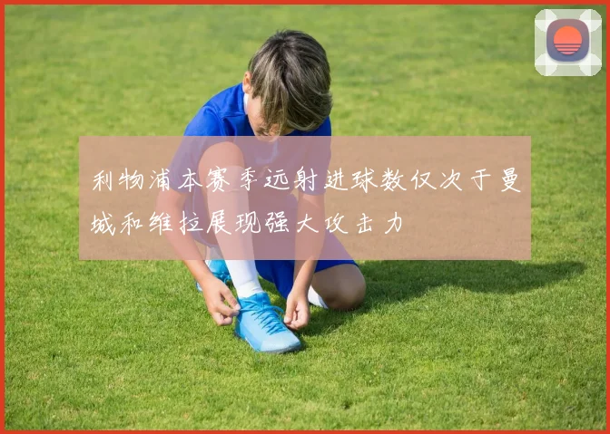 利物浦本赛季远射进球数仅次于曼城和维拉展现强大攻击力