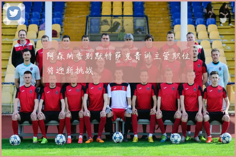 阿森纳告别默特萨克青训主管职位将迎新挑战