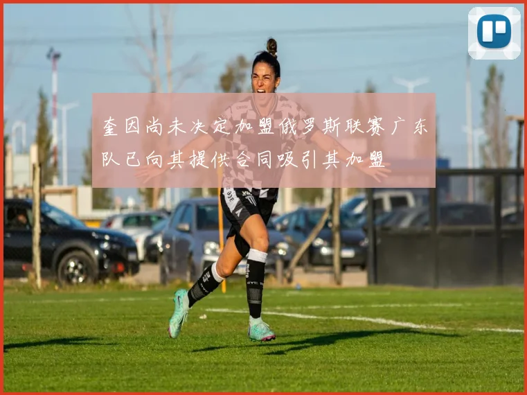 奎因尚未决定加盟俄罗斯联赛广东队已向其提供合同吸引其加盟