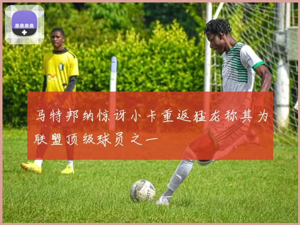 马特邦纳惊讶小卡重返猛龙称其为联盟顶级球员之一